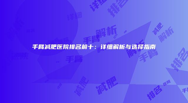 手臂减肥医院排名前十：详细解析与选择指南