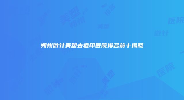 朔州微针美塑去痘印医院排名前十揭晓