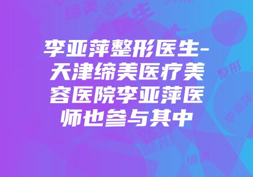 李亚萍整形医生-天津缔美医疗美容医院李亚萍医师也参与其中