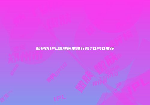 郑州市IPL嫩肤医生排行榜TOP10推荐