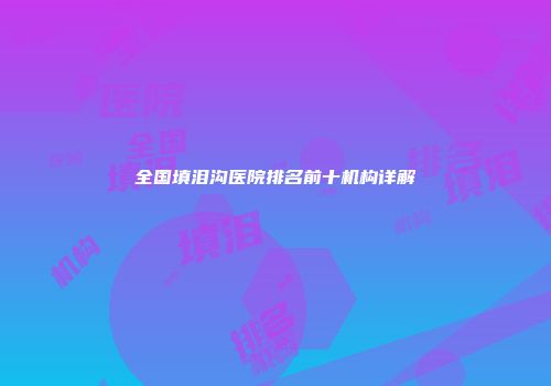全国填泪沟医院排名前十机构详解