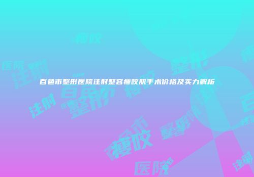 百色市整形医院注射整容瘦咬肌手术价格及实力解析