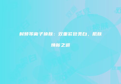射频等离子换肤：双重紧致美白，肌肤焕新之道
