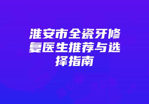 淮安市全瓷牙修复医生推荐与选择指南