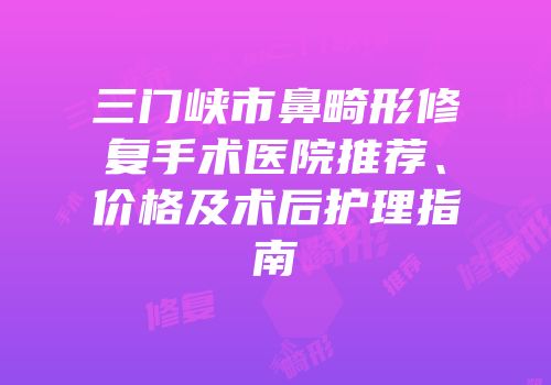 三门峡市鼻畸形修复手术医院推荐、价格及术后护理指南