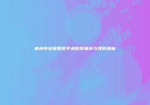 惠州市轻度唇裂手术医院推荐与预防措施