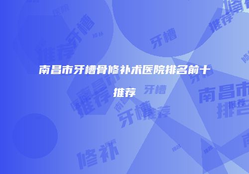 南昌市牙槽骨修补术医院排名前十推荐