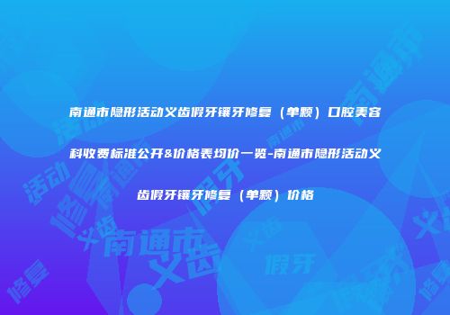 南通市隐形活动义齿假牙镶牙修复（单颗）口腔美容科收费标准公开&价格表均价一览-南通市隐形活动义齿假牙镶牙修复（单颗）价格
