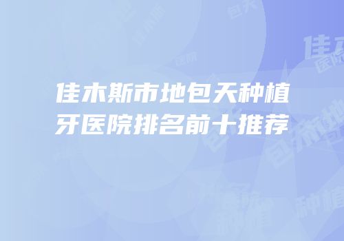 佳木斯市地包天种植牙医院排名前十推荐