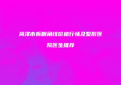 菏泽市拆眼角线价格行情及整形医院医生推荐