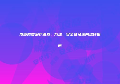 皮瓣修复治疗脱发：方法、安全性及医院选择指南