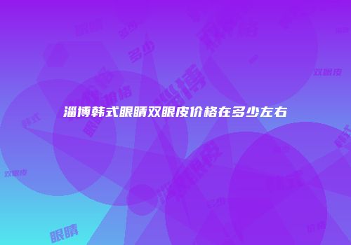 淄博韩式眼睛双眼皮价格在多少左右