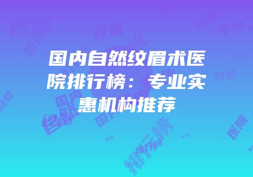 国内自然纹眉术医院排行榜：专业实惠机构推荐