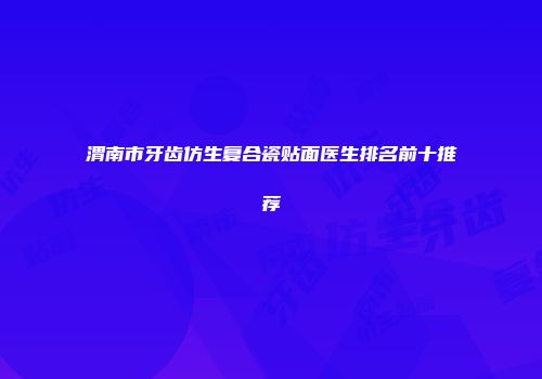 渭南市牙齿仿生复合瓷贴面医生排名前十推荐