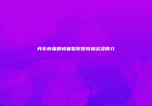 丹东市嘴唇修复整形医院排名及简介