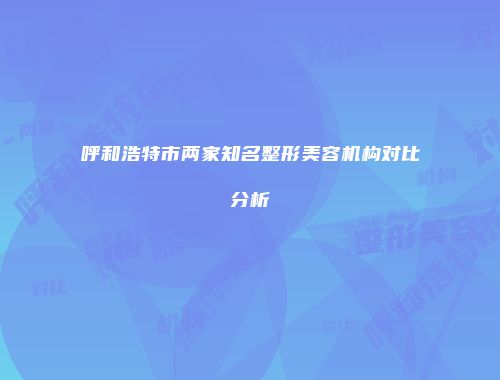 呼和浩特市两家知名整形美容机构对比分析