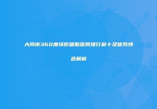 大同市360度环形吸脂医院排行前十及优势特色解析