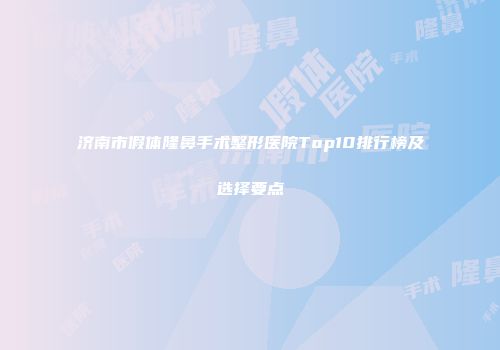 济南市假体隆鼻手术整形医院Top10排行榜及选择要点