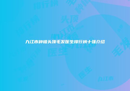九江市种植头顶毛发医生排行榜十强介绍