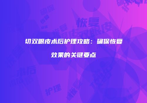 切双眼皮术后护理攻略：确保恢复效果的关键要点