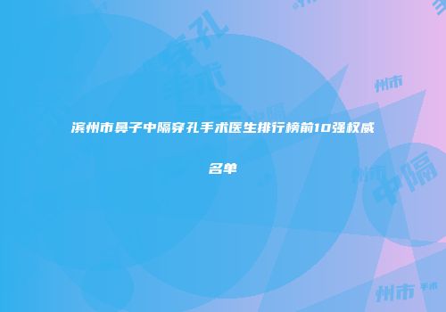 滨州市鼻子中隔穿孔手术医生排行榜前10强权威名单