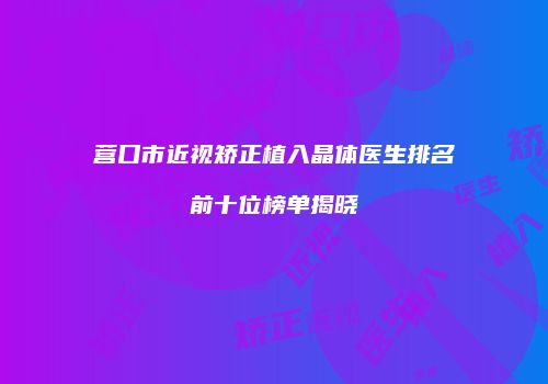 营口市近视矫正植入晶体医生排名前十位榜单揭晓