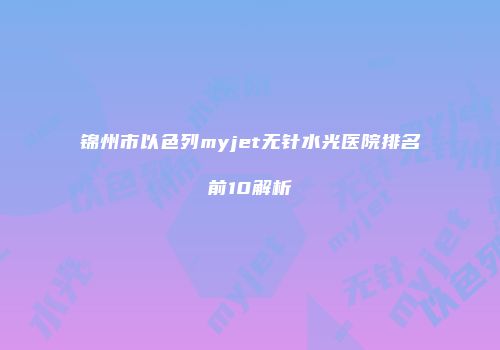 锦州市以色列myjet无针水光医院排名前10解析