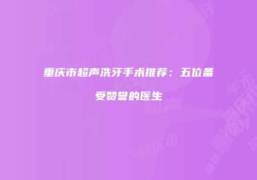 重庆市超声洗牙手术推荐：五位备受赞誉的医生