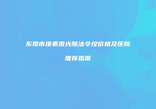 东莞市像素激光除法令纹价格及医院推荐指南