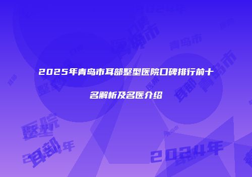2025年青岛市耳部整型医院口碑排行前十名解析及名医介绍