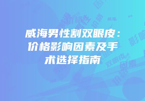 威海男性割双眼皮：价格影响因素及手术选择指南