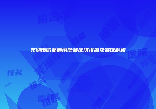 芜湖市微晶磨削除皱医院排名及名医解析