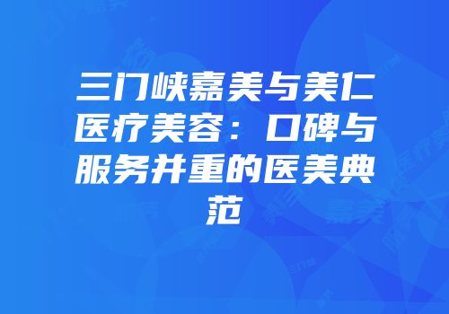三门峡嘉美与美仁医疗美容：口碑与服务并重的医美典范