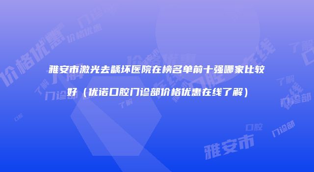 雅安市激光去龋坏医院在榜名单前十强哪家比较好（优诺口腔门诊部价格优惠在线了解）