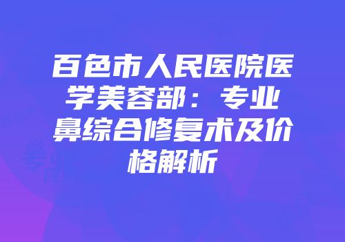 百色市人民医院医学美容部：专业鼻综合修复术及价格解析