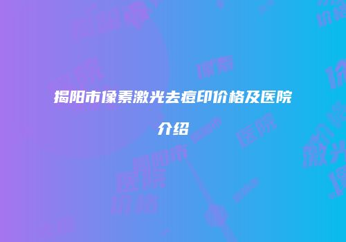 揭阳市像素激光去痘印价格及医院介绍