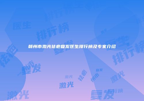 赣州市激光祛疤复发医生排行榜及专家介绍