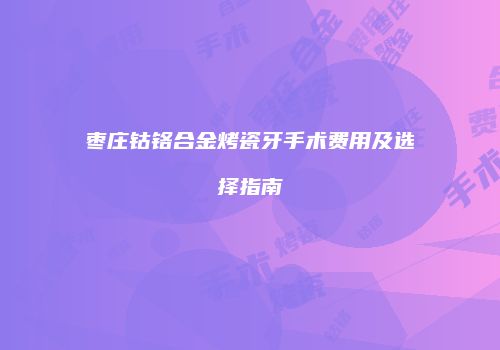 枣庄钴铬合金烤瓷牙手术费用及选择指南