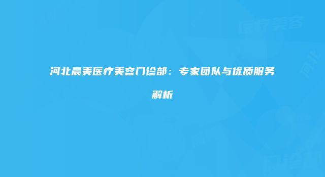 河北晨美医疗美容门诊部：专家团队与优质服务解析