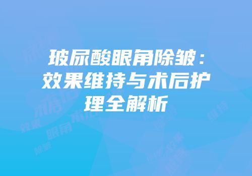 玻尿酸眼角除皱：效果维持与术后护理全解析