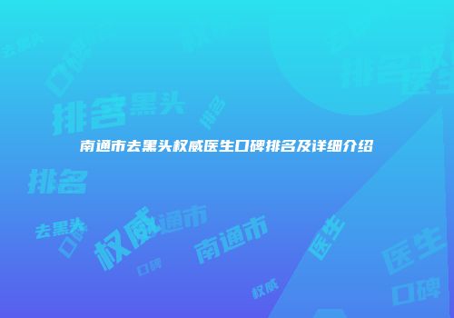 南通市去黑头权威医生口碑排名及详细介绍