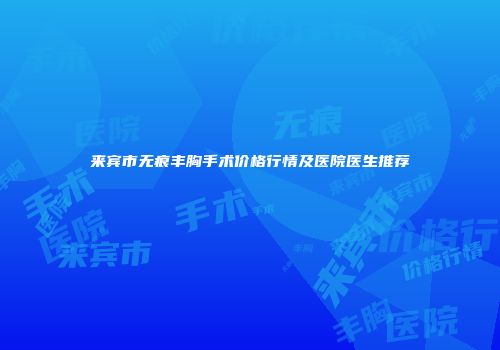 来宾市无痕丰胸手术价格行情及医院医生推荐