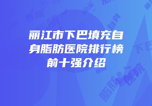 丽江市下巴填充自身脂肪医院排行榜前十强介绍