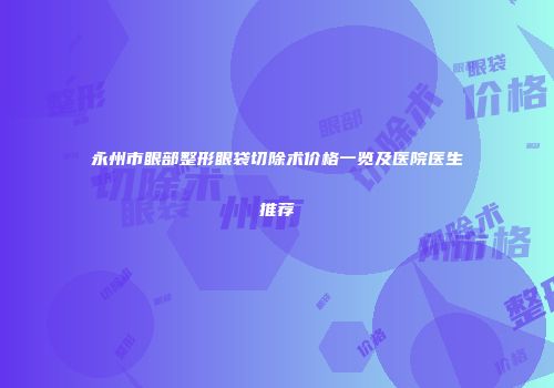 永州市眼部整形眼袋切除术价格一览及医院医生推荐