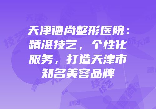 天津德尚整形医院：精湛技艺，个性化服务，打造天津市知名美容品牌