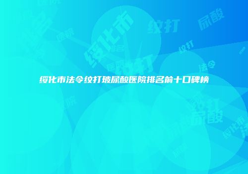 绥化市法令纹打玻尿酸医院排名前十口碑榜