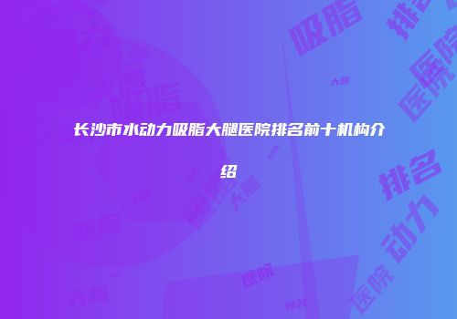 长沙市水动力吸脂大腿医院排名前十机构介绍