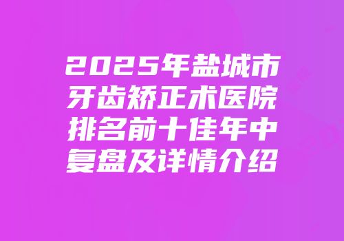 2025年盐城市牙齿矫正术医院排名前十佳年中复盘及详情介绍