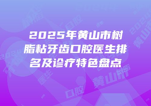 2025年黄山市树脂粘牙齿口腔医生排名及诊疗特色盘点