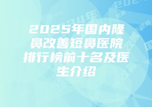 2025年国内隆鼻改善短鼻医院排行榜前十名及医生介绍